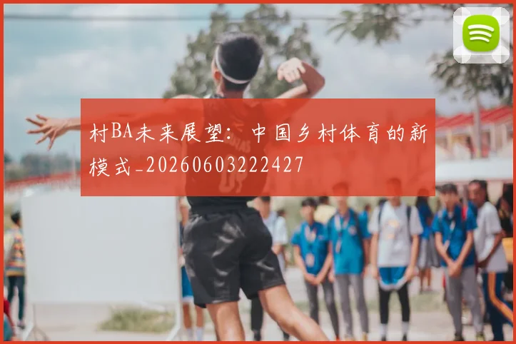 村BA未来展望:中国乡村体育的新模式_20260603222427