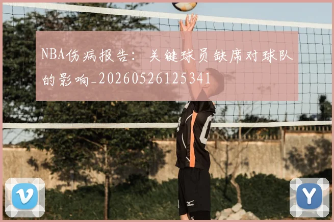 NBA伤病报告:关键球员缺席对球队的影响_20260526125341