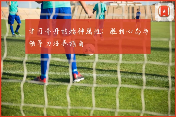 学习乔丹的精神属性：胜利心态与领导力培养指南