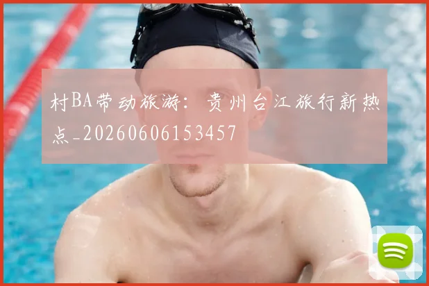 村BA带动旅游:贵州台江旅行新热点_20260606153457