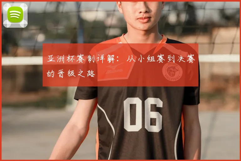 亚洲杯赛制详解：从小组赛到决赛的晋级之路