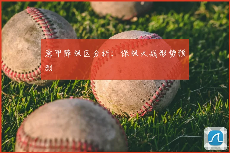 意甲降级区分析:保级大战形势预测