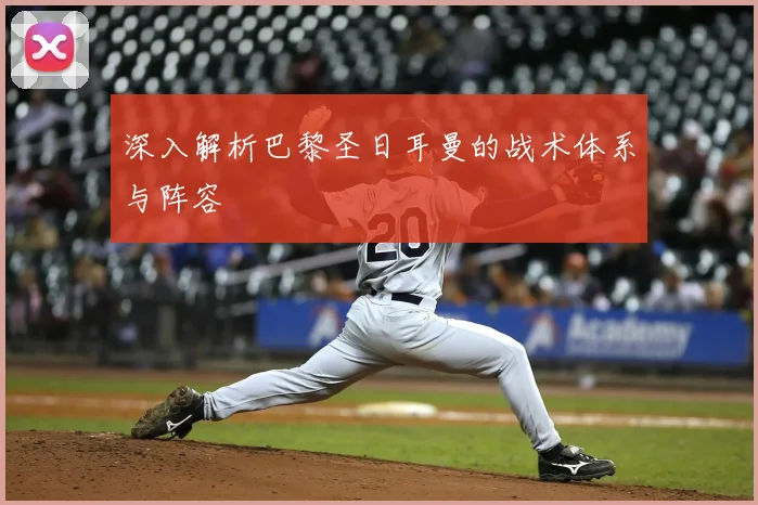 深入解析巴黎圣日耳曼的战术体系与阵容