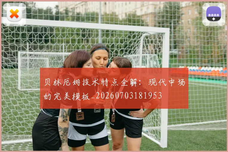 贝林厄姆技术特点全解:现代中场的完美模板_20260703181953