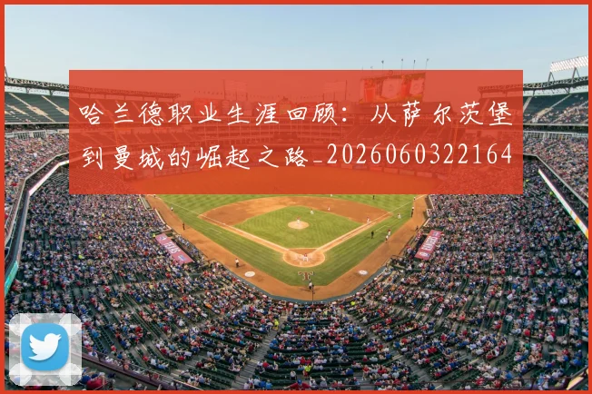 哈兰德职业生涯回顾:从萨尔茨堡到曼城的崛起之路_20260603221643