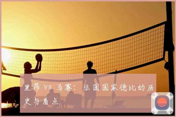 里昂 vs 马赛:法国国家德比的历史与看点