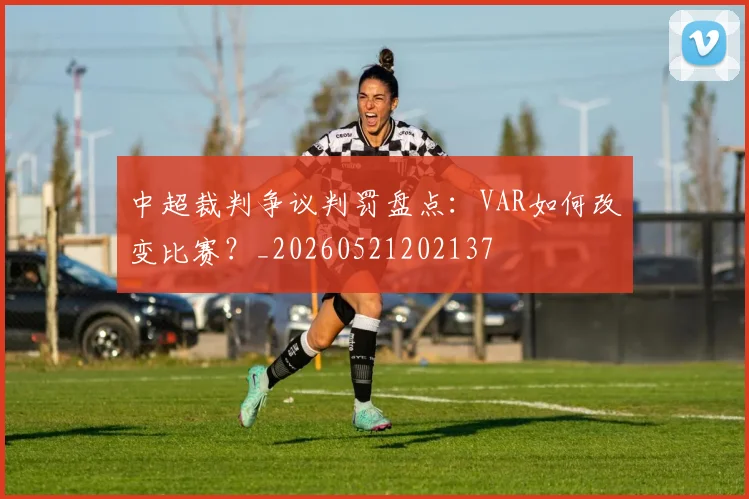 中超裁判争议判罚盘点：VAR如何改变比赛？_20260521202137