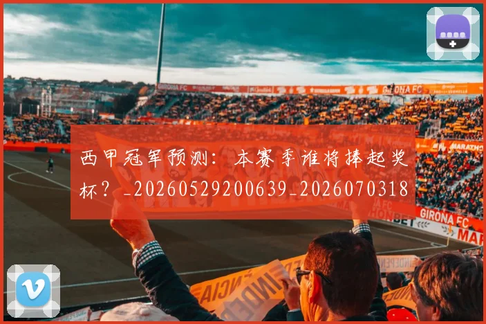 西甲冠军预测：本赛季谁将捧起奖杯？_20260529200639_20260703181843