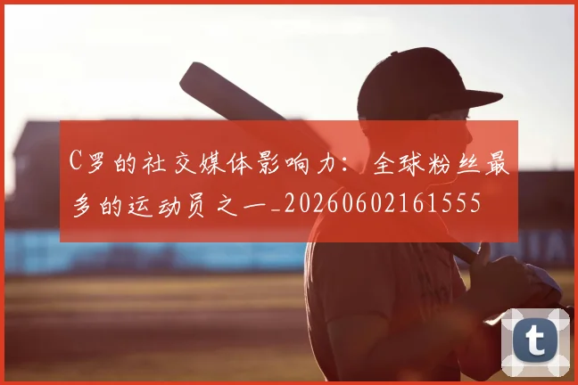 C罗的社交媒体影响力:全球粉丝最多的运动员之一_20260602161555