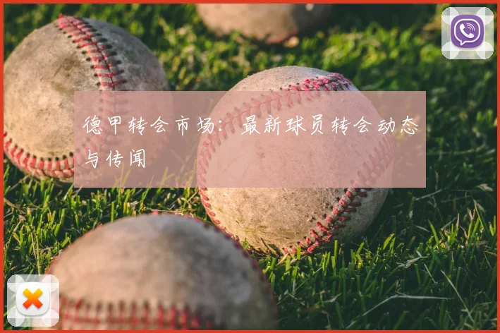 德甲转会市场：最新球员转会动态与传闻