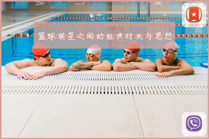 篮球明星之间的经典对决与恩怨