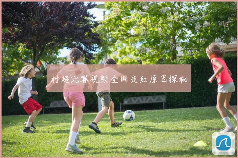 村超比赛视频全网走红原因探秘