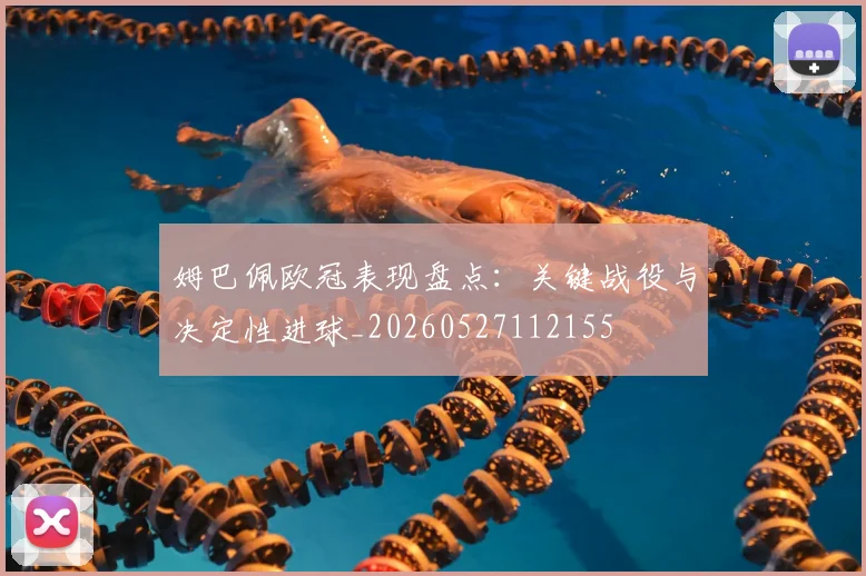 姆巴佩欧冠表现盘点：关键战役与决定性进球_20260527112155