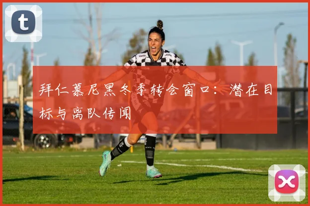 拜仁慕尼黑冬季转会窗口:潜在目标与离队传闻