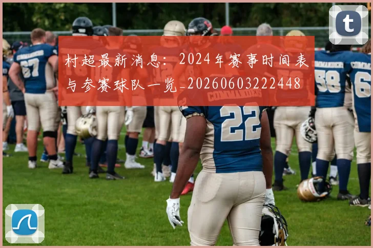 村超最新消息：2024年赛事时间表与参赛球队一览_20260603222448