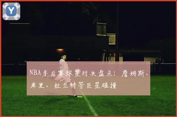 NBA季后赛球星对决盘点:詹姆斯、库里、杜兰特等巨星碰撞